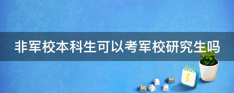 非军校本科生可以考军校研究生吗（普通本科可以考军校研究生吗）