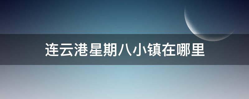 连云港星期八小镇在哪里 连云港星期八小镇营业时间