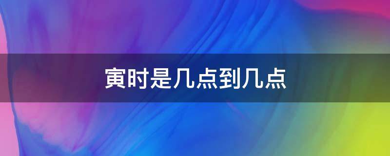 寅时是几点到几点（寅时是几点到几点之间）