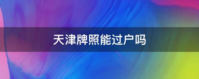 天津牌照能过户吗