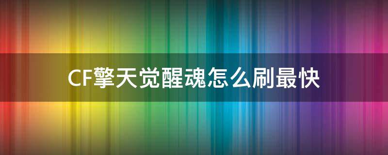 CF擎天觉醒魂怎么刷最快（cfm擎天觉醒魂怎么刷最快）