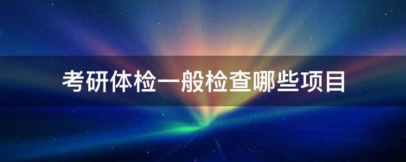 考研体检一般检查哪些项目 考研体检检查什么