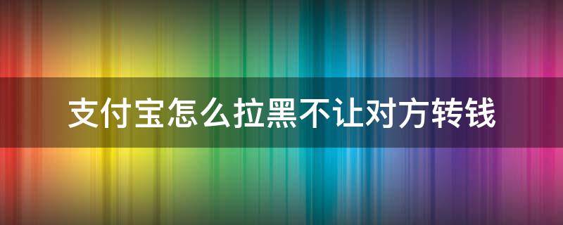 支付宝怎么拉黑不让对方转钱 支付宝可以拉黑不让对方转给我吗
