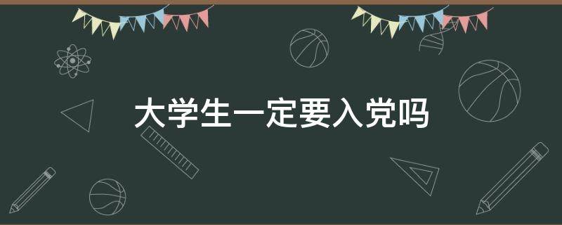 大学生一定要入党吗 大学生一定要入党么