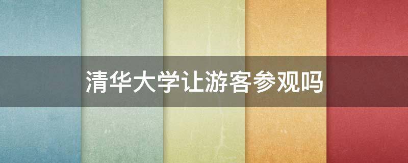 清华大学让游客参观吗（清华大学让随便参观吗）