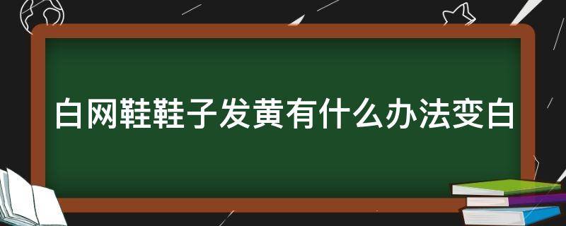 白网鞋鞋子发黄有什么办法变白（白网鞋鞋子发黄有什么办法变白吗）