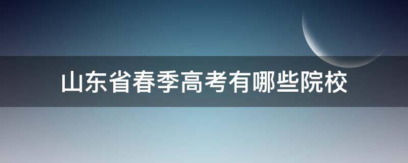 山东省春季高考有哪些院校 山东省春季高考有哪些院校分数线