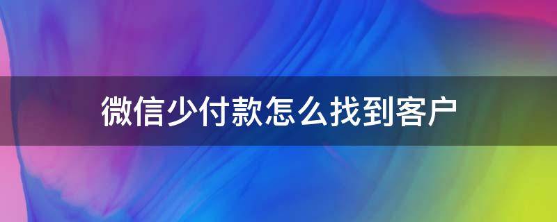 微信少付款怎么找到客户 微信少付款怎么找到客户电话