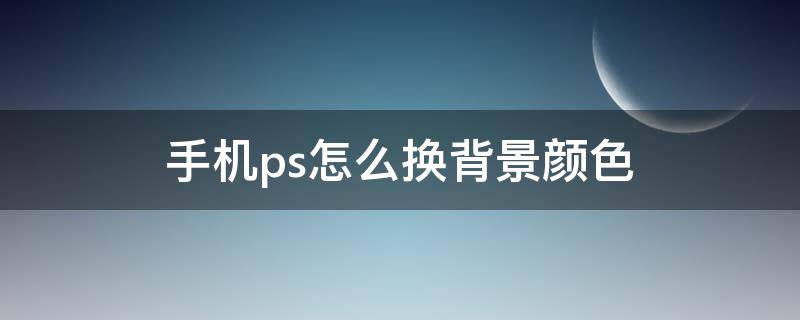 手机ps怎么换背景颜色（怎么用手机ps换背景）