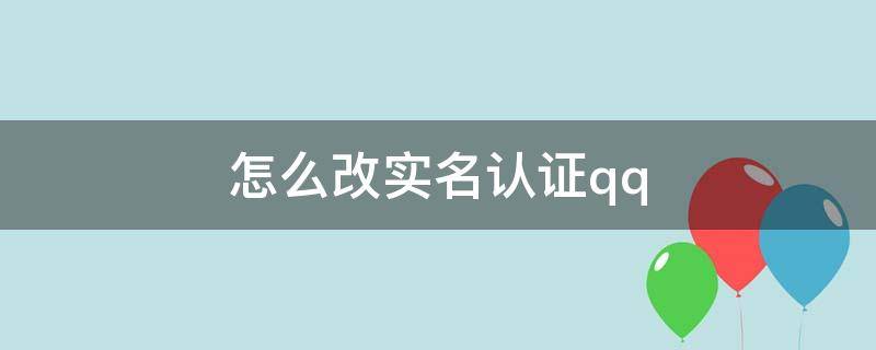 怎么改实名认证qq（和平怎么改实名认证QQ）