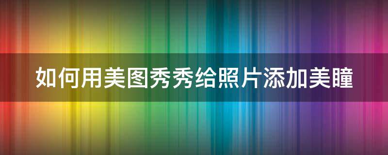 如何用美图秀秀给照片添加美瞳（如何用美图秀秀给照片添加美瞳效果）