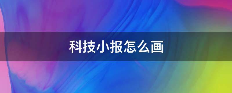 科技小报怎么画 科技小报怎么画简单又好看