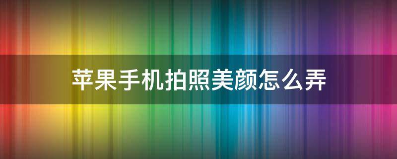 苹果手机拍照美颜怎么弄（苹果手机怎么用美颜拍照）