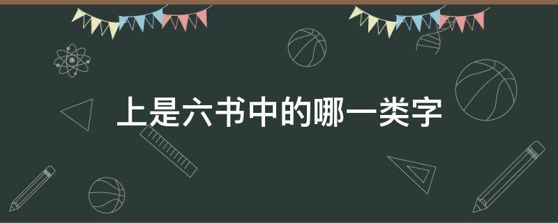 上是六书中的哪一类字 汉字的六书是指什么什么什么和什么