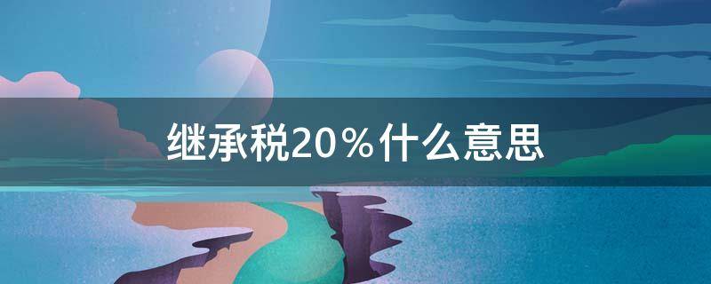 继承税20％什么意思（房屋继承税20%什么意思）