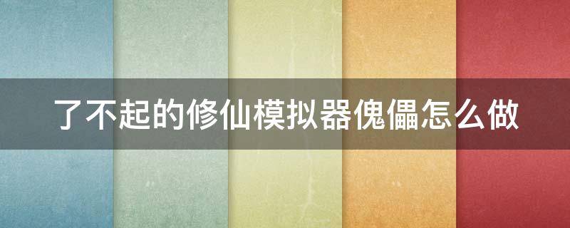 了不起的修仙模拟器傀儡怎么做（了不起的修仙模拟器 傀儡术）