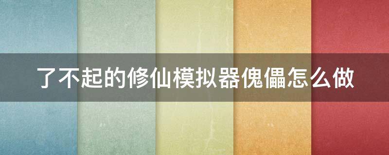 了不起的修仙模拟器傀儡怎么做（了不起的修仙模拟器 傀儡术）