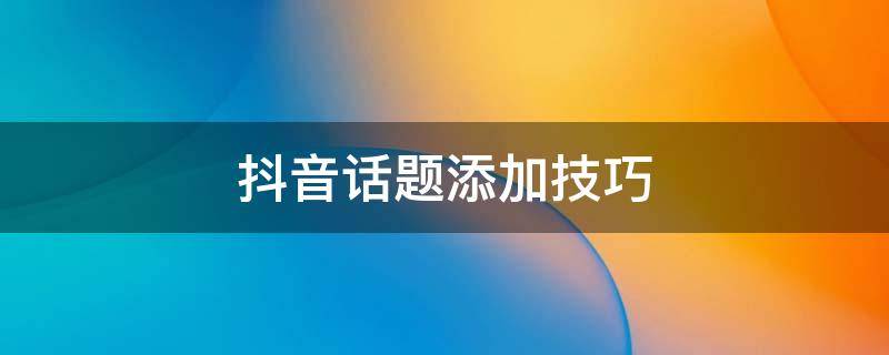 抖音话题添加技巧 抖音直播话题添加技巧