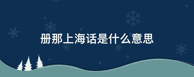册那上海话是什么意思（册那 上海话）