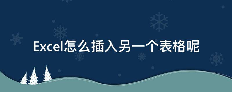 Excel怎么插入另一个表格呢 excel怎么插另一个excel表格