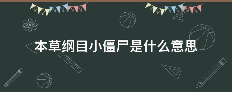 本草纲目小僵尸是什么意思 本草纲目后面的小僵尸