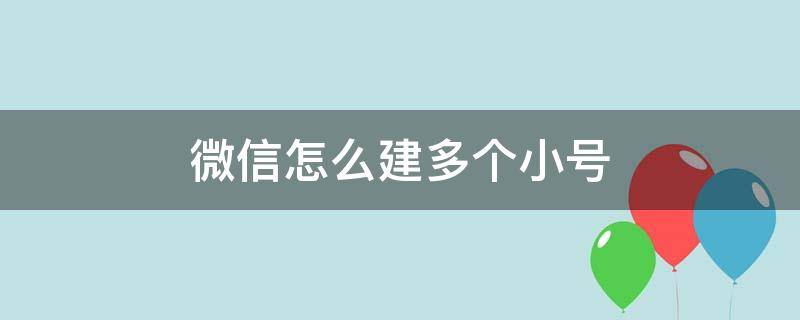 微信怎么建多个小号（微信如何创建多个小号）