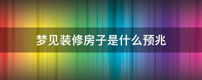 梦见装修房子是什么预兆 女人梦见装修房子是什么预兆