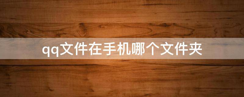 qq文件在手机哪个文件夹 qq文件在手机哪个文件夹里