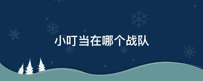 小叮当在哪个战队（pubg小叮当在哪个战队）