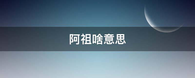 阿祖啥意思（阿祖什么意思）