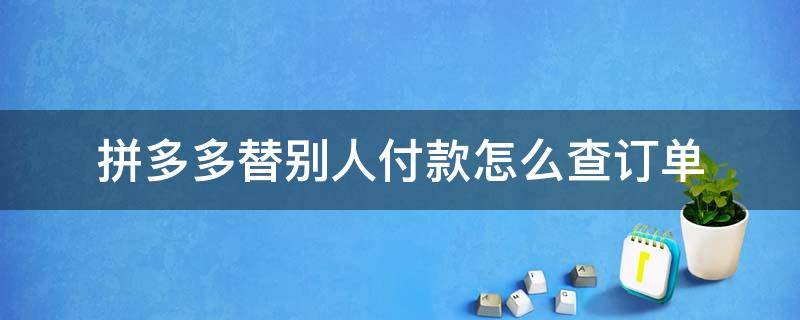 拼多多替别人付款怎么查订单（拼多多替别人付款怎么看）