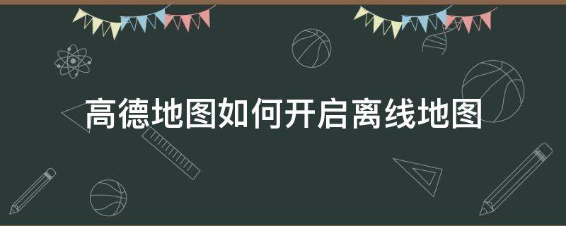 高德地图如何开启离线地图（打开高德离线地图）