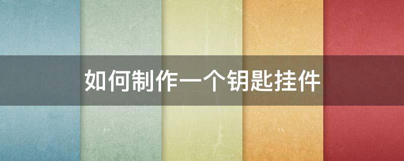 如何制作一个钥匙挂件（手工自制钥匙挂件步骤图片）