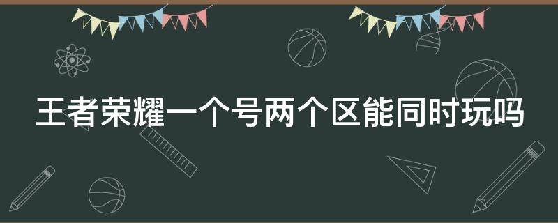 王者荣耀一个号两个区能同时玩吗