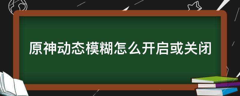 原神动态模糊怎么开启或关闭 原神动态模糊是干嘛的