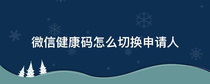 微信健康码怎么切换申请人（微信健康码重新更换人申请怎么弄）