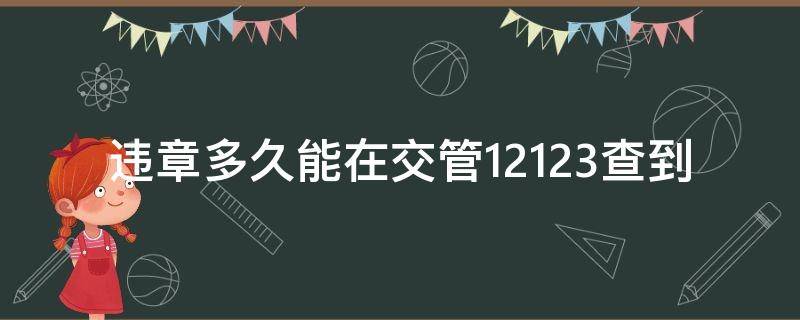 违章多久能在交管12123查到（违章多久才能在12123查到）