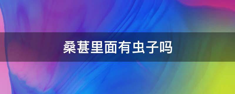 桑葚里面有虫子吗（桑葚里边有没有虫子）
