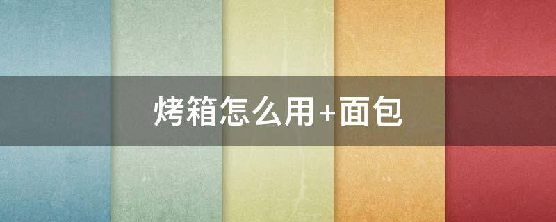 烤箱怎么用（烤箱怎么用的家用烤箱怎么用）