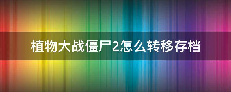 植物大战僵尸2怎么转移存档（植物大战僵尸2怎么转移存档到另一个手机上）