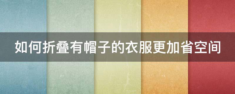 如何折叠有帽子的衣服更加省空间 怎么叠有帽子的衣服最省空间