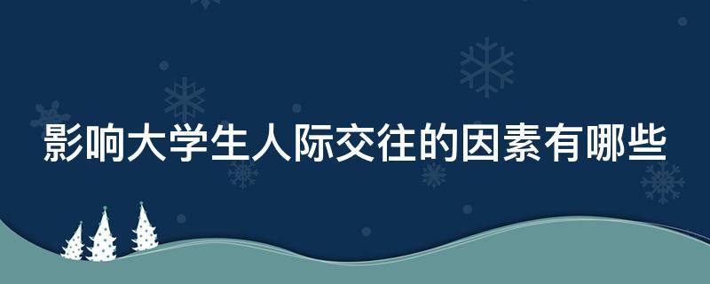 影响大学生人际交往的因素有哪些 影响大学生人际交往的因素有哪些智慧树