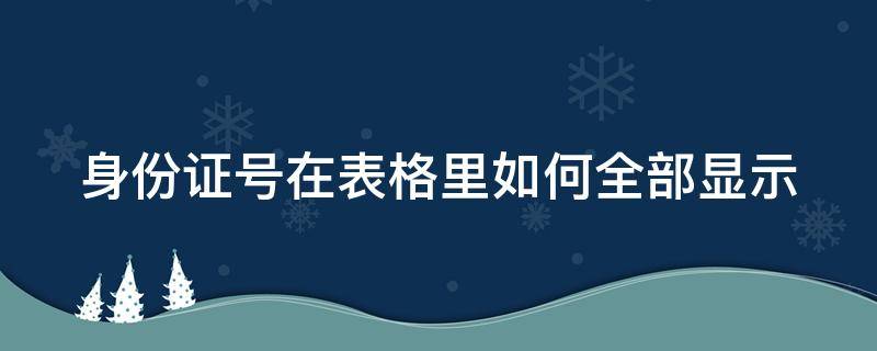 身份证号在表格里如何全部显示（身份证号码怎么在表格里全部显示）