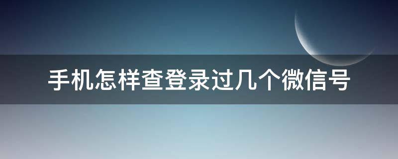 手机怎样查登录过几个微信号 手机怎么查微信登录过几个账号