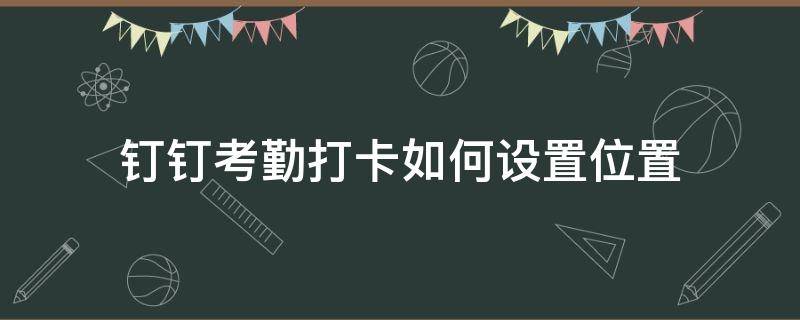 钉钉考勤打卡如何设置位置（钉钉考勤打卡怎么设置位置）