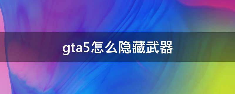 gta5怎么隐藏武器 gta5怎么隐藏武器不在任务里出现