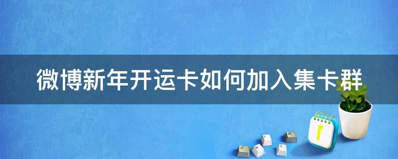 微博新年开运卡如何加入集卡群（微博集卡开鸿运怎么合成）