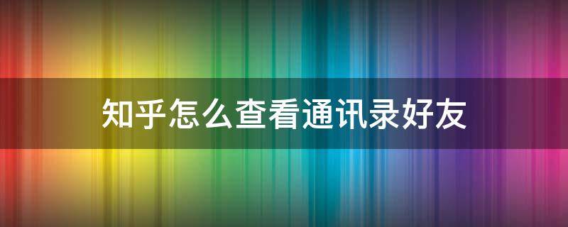 知乎怎么查看通讯录好友（知乎怎么查看通讯录好友2020）