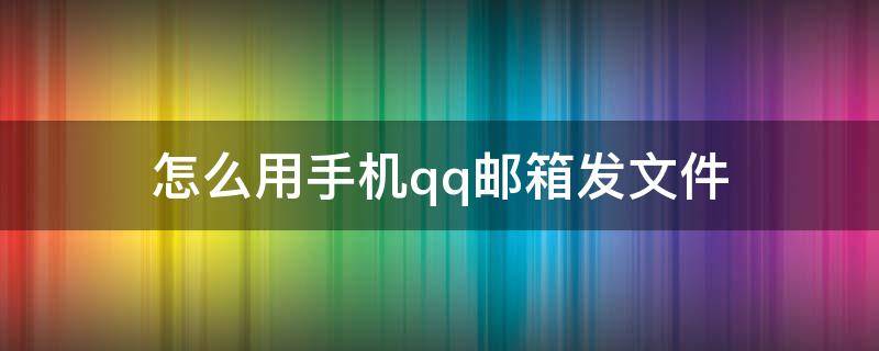 怎么用手机qq邮箱发文件 怎么用手机qq邮箱发文件怎么添加邮件