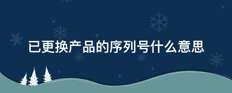 已更换产品的序列号什么意思（已更换产品的序列号什么意思是官换机）